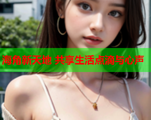 海角新天地 共享生活点滴与心声