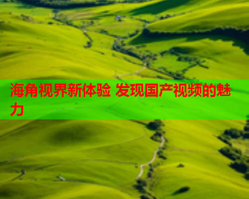 海角视界新体验 发现国产视频的魅力