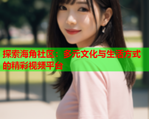 探索海角社区：多元文化与生活方式的精彩视频平台